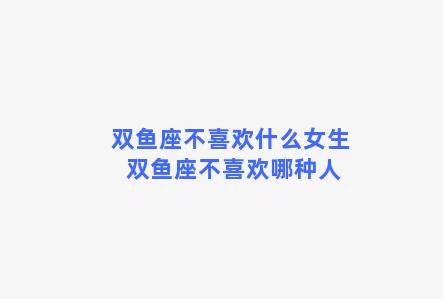 双鱼座不喜欢什么女生 双鱼座不喜欢哪种人